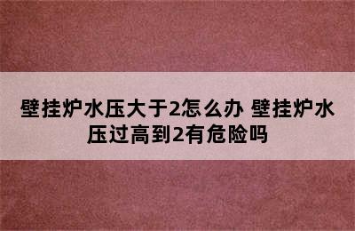 壁挂炉水压大于2怎么办 壁挂炉水压过高到2有危险吗